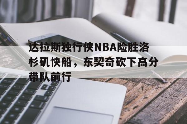 澳门新葡京娱乐城_包含达拉斯独行侠NBA险胜洛杉矶快船，东契奇砍下高分带队前行的词条